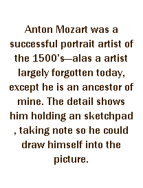 r: Anton Mozart was a successful portrait artist of the 1500sXalas a artist largely forgotten today, except he is an ancestor of mine. The detail shows him holding an sketchpad , taking note so he could draw himself into the picture.
